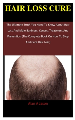 Hair Loss Cure: The Ultimate Truth You Need To Know About Hair Loss And  Male Baldness, Causes, Treatment And Prevention (The Complete (Paperback) |  Malaprop's Bookstore/Cafe