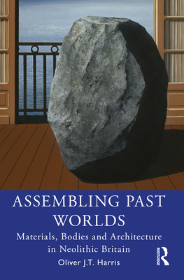 Assembling Past Worlds: Materials, Bodies and Architecture in Neolithic Britain By Oliver J. T. Harris Cover Image