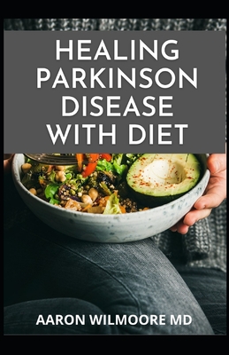 Healing Parkinson Disease with Diet: Delicious Recipes And Dietary Guide For Preventing and Treating Parkinson's Disease Cover Image