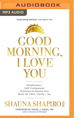 Good Morning, I Love You: Mindfulness and Self-Compassion Practices to Rewire Your Brain for Calm, Clarity, and Joy By Shauna Shapiro, Shauna Shapiro (Read by) Cover Image