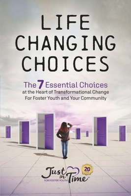 Life Changing Choices: The 7 Essential Choices at the Heart of Transformational Change for Foster Youth and Your Community By Just in Time for Foster Just in Time for Foster Youth Cover Image