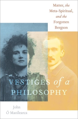 Vestiges of a Philosophy: Matter, the Meta-Spiritual, and the Forgotten Bergson By John Ã" Maoilearca Cover Image