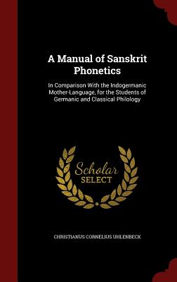 A Manual of Sanskrit Phonetics: In Comparison with the Indogermanic Mother-Language, for the Students of Germanic and Classical Philology