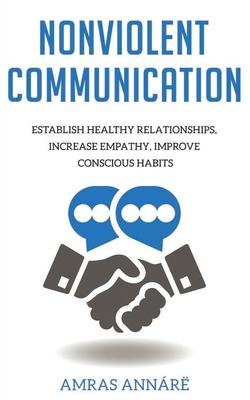 Nonviolent Communication: Establish Healthy Relationships, Increase Empathy, Improve Conscious Habits By Amras Annare Cover Image