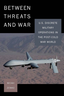 Between Threats and War: U.S. Discrete Military Operations in the Post-Cold War World By Micah Zenko Cover Image