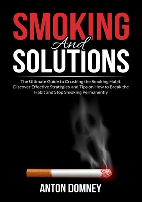 Smoking and Solutions: The Ultimate Guide to Crushing the Smoking Habit, Discover Effective Strategies and Tips on How to Break the Habit and Cover Image