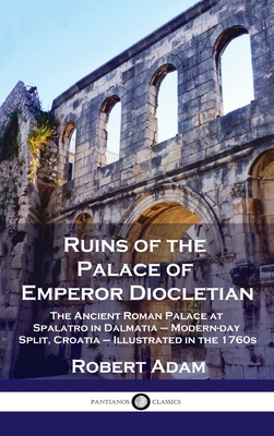 Ruins of the Palace of Emperor Diocletian: The Ancient Roman Palace at Spalatro in Dalmatia - Modern-day Split, Croatia - Illustrated in the 1760s By Robert Adam Cover Image