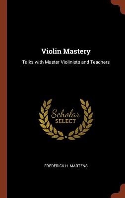 Violin Mastery: Talks with Master Violinists and Teachers By Frederick H. Martens Cover Image