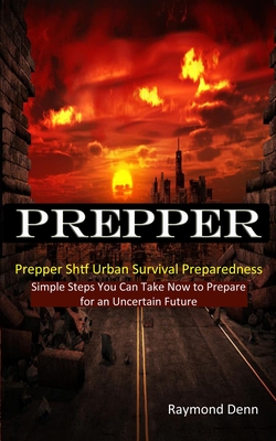 Prepper: Simple Steps You Can Take Now to Prepare for an Uncertain Future (Prepper Shtf Urban Survival Preparedness) Cover Image