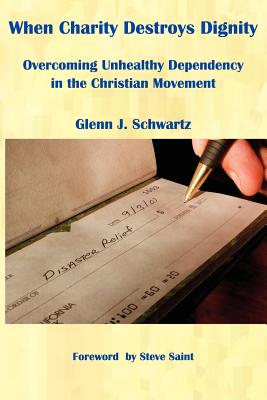 When Charity Destroys Dignity: Overcoming Unhealthy Dependency in the Christian Movement By Glenn J. Schwartz Cover Image