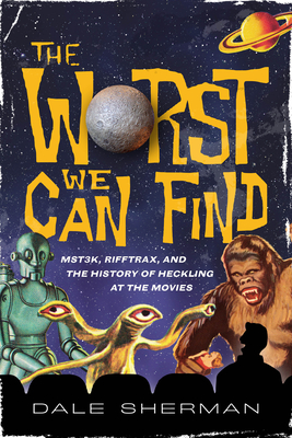 The Worst We Can Find: Mst3k, Rifftrax, and the History of Heckling at the Movies By Dale Sherman Cover Image