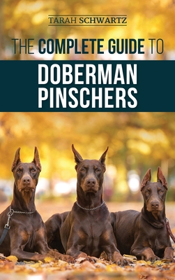 The Complete Guide to Doberman Pinschers: Preparing For, Raising, Training, Feeding, Socializing, and Loving Your New Doberman Puppy