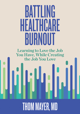 Battling Healthcare Burnout: Learning to Love the Job You Have, While Creating the Job You Love By MD Thom Mayer Cover Image