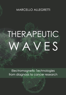 Therapeutic Waves: Electromagnetic Technologies from diagnosis to cancer research (Electromagnetic Devices and Frequencies for Care and Well-Being #2)