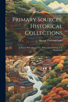 Primary Sources, Historical Collections: In Korea With Marquis Ito, With a Foreword by T. S. Wentworth By George Trumbull Ladd Cover Image