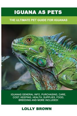 Iguana as Pets: Iguanas General Info, Purchasing, Care, Cost, Keeping, Health, Supplies, Food, Breeding and More Included! The Ultimat By Lolly Brown Cover Image