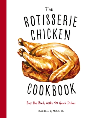 The Rotisserie Chicken Cookbook: Buy the Bird, Make 50 Quick Dishes By Cider Mill Press Cover Image