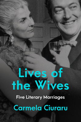 Lives of the Wives: Five Literary Marriages By Carmela Ciuraru Cover Image