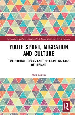 Youth Sport, Migration and Culture: Two Football Teams and the Changing Face of Ireland (Routledge Critical Perspectives on Equality and Social Justi)