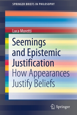 Seemings and Epistemic Justification: How Appearances Justify Beliefs (Springerbriefs in Philosophy) Cover Image