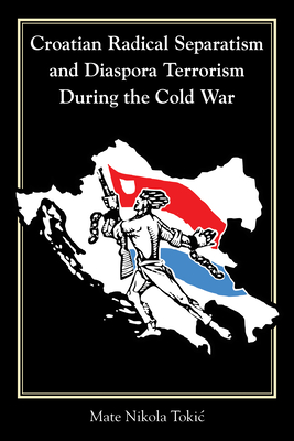 Croatian Radical Separatism and Diaspora Terrorism During the Cold War (Central European Studies)