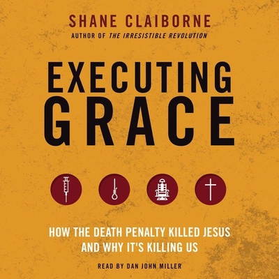 Executing Grace Lib/E: How the Death Penalty Killed Jesus and Why It's Killing Us By Shane Claiborne, Dan John Miller (Read by) Cover Image