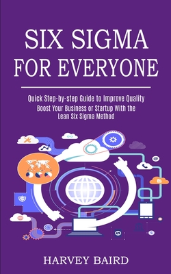 Six Sigma for Everyone: Quick Step-by-step Guide to Improve Quality (Boost Your Business or Startup With the Lean Six Sigma Method) Cover Image