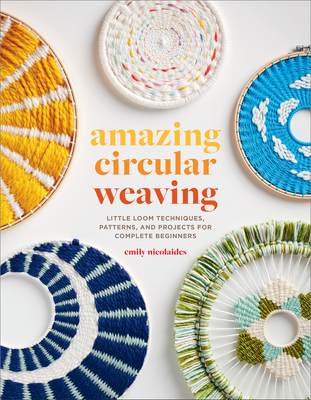 Amazing Circular Weaving: Little Loom Techniques, Patterns, and Projects for Complete Beginners By Emily Nicolaides Cover Image