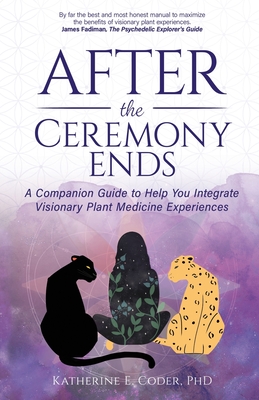 After the Ceremony Ends: A Companion Guide to Help You Integrate Visionary Plant Medicine Experiences By Katherine E. Coder Cover Image