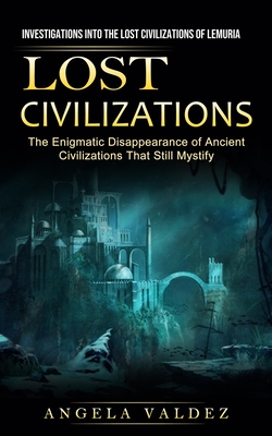 Lost Civilizations: Investigations Into the Lost Civilizations of Lemuria (The Enigmatic Disappearance of Ancient Civilizations That Still By Angela Valdez Cover Image