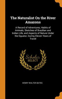 The Naturalist on the River Amazons: A Record of Adventures, Habits of Animals, Sketches of Brazilian and Indian Life, and Aspects of Nature Under the By Henry Walter Bates Cover Image