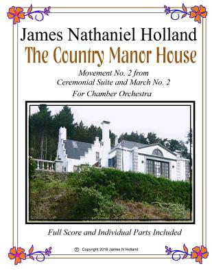The Country Manor House: For Chamber Orchestra from Ceremonial Music and March Suite No. 2, Full Score and Parts Included By James Nathaniel Holland Cover Image