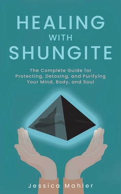 Healing with Shungite: The Complete Guide for Protecting, Detoxing, and Purifying Your Mind, Body, and Soul Cover Image