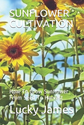 Sunflower Cultivation: How To Grow Sunflower From Seed To Harvest By Lucky James Cover Image