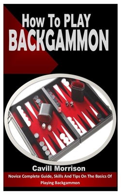 How to Play Backgammon: Novice Complete Guide, Skills And Tips On The Basics Of Playing Backgammon Cover Image