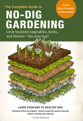 The Complete Guide to No-Dig Gardening: Grow beautiful vegetables, herbs, and flowers - the easy way! Layer Your Way to Healthy Soil-Eliminate tilling and digging-Build a productive garden naturally-Reduce weeding and watering Cover Image