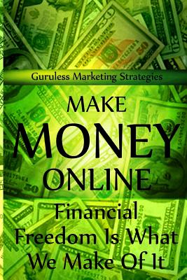 Make Money Online - Financial Freedom Is What We Make of It By Guruless Marketing Strategies Cover Image