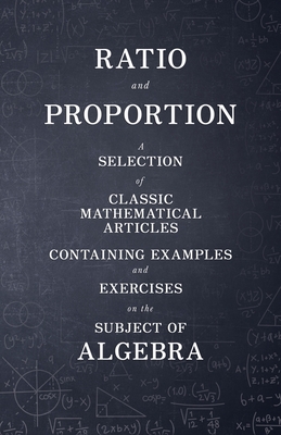 Ratio and Proportion - A Selection of Classic Mathematical Articles Containing Examples and Exercises on the Subject of Algebra (Mathematics Series) Cover Image