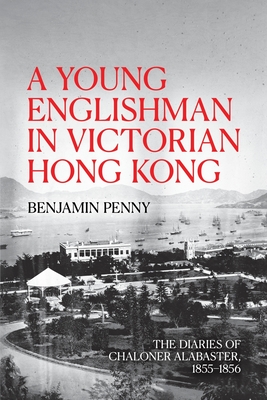 A Young Englishman in Victorian Hong Kong: The Diaries of Chaloner Alabaster, 1855-1856 By Benjamin Penny Cover Image