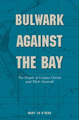 Bulwark Against the Bay: The People of Corpus Christi and Their Seawall (Gulf Coast Books, sponsored by Texas A&M University-Corpus Christi #30) Cover Image