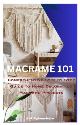 Macrame 101: Comprehensive Step by Step Guide to Home Decoration Macrame Projects Cover Image