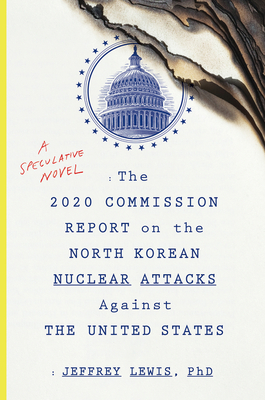 The 2020 Commission Report On The North Korean Nuclear Attacks Against The U.s.: A Speculative Novel By Jeffrey Lewis Cover Image