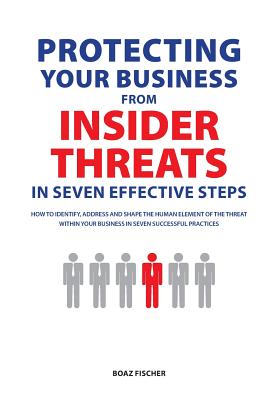 Protecting Your Business From Insider Threats In Seven Effective Steps: How To Identify, Address And Shape The Human Element Of The Threat Within Your Cover Image