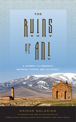 The Ruins of Ani: A Journey to Armenia's Medieval Capital and its Legacy By Krikor Balakian, Peter Balakian (Introduction by), Peter Balakian (Translated by), Aram Arkun (Translated by) Cover Image