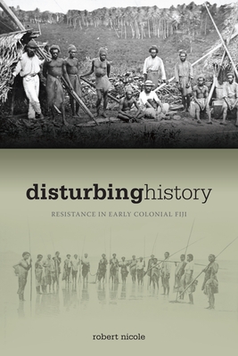 Disturbing History: Resistance in Early Colonial Fiji By Robert Nicole Cover Image