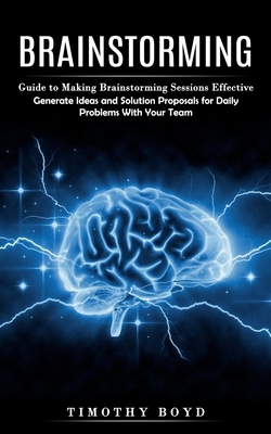 Brainstorming: Guide to Making Brainstorming Sessions Effective (Generate Ideas and Solution Proposals for Daily Problems With Your T Cover Image