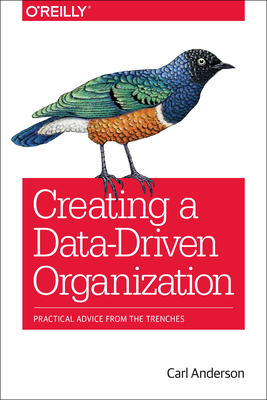 Creating a Data-Driven Organization: Practical Advice from the Trenches By Carl Anderson Cover Image
