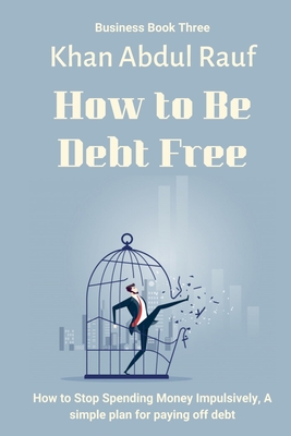 How to Be Debt Free: How to Stop Spending Money Impulsively, A Simple Plan for Paying Off Debt (Business #3) Cover Image