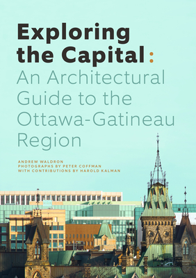 Exploring the Capital: An Architectural Guide to the Ottawa Region By Andrew Waldron, Peter Coffman (Photographer), Harold Kalman (Contribution by) Cover Image