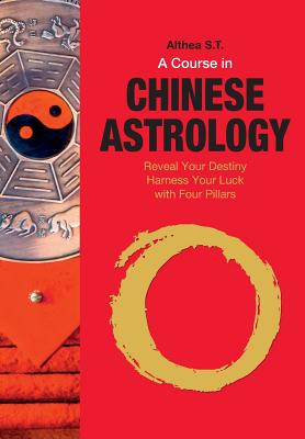 A Course in Chinese Astrology: Reveal Your Destiny, Harness Your Luck with Four Pillars By Althea S. T. Cover Image